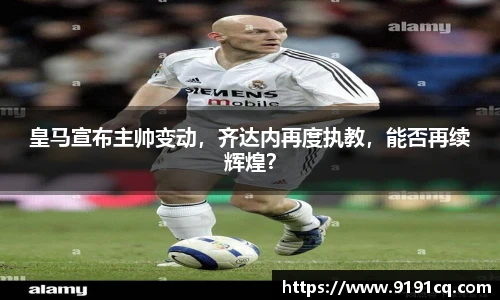 皇马宣布主帅变动，齐达内再度执教，能否再续辉煌？