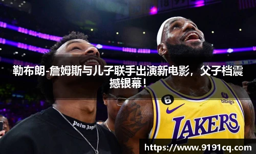 勒布朗-詹姆斯与儿子联手出演新电影，父子档震撼银幕！