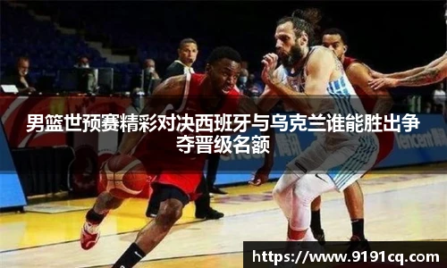 男篮世预赛精彩对决西班牙与乌克兰谁能胜出争夺晋级名额