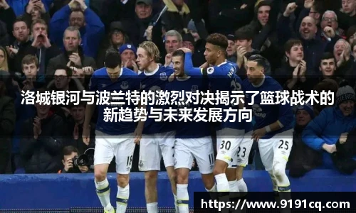 洛城银河与波兰特的激烈对决揭示了篮球战术的新趋势与未来发展方向